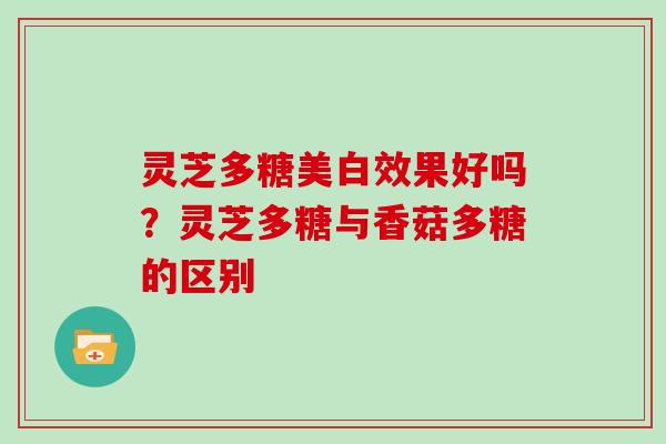 灵芝多糖美白效果好吗?灵芝多糖与香菇多糖的区别 灵芝多糖美白效果好吗?灵芝多糖与香菇多糖的区别