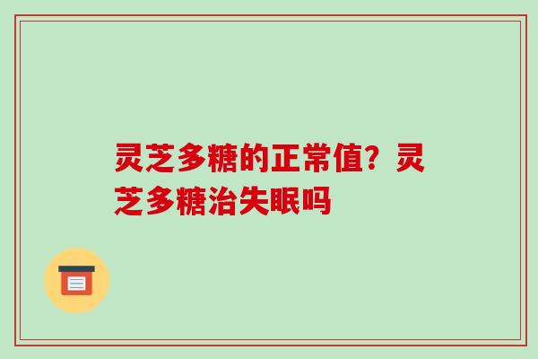 灵芝多糖的正常值？灵芝多糖吗