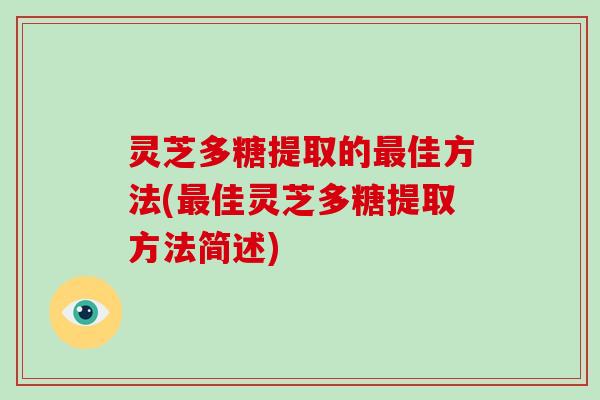 灵芝多糖提取的佳方法(佳灵芝多糖提取方法简述) 灵芝多糖提取的佳方法(佳灵芝多糖提取方法简述)
