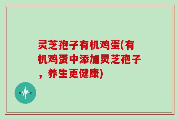 灵芝孢子有机鸡蛋(有机鸡蛋中添加灵芝孢子，养生更健康)