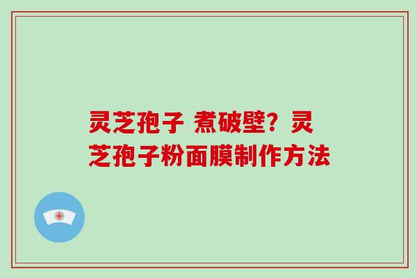 灵芝孢子 煮破壁?灵芝孢子粉面膜制作方法 灵芝孢子 煮破壁?灵芝孢子粉面膜制作方法