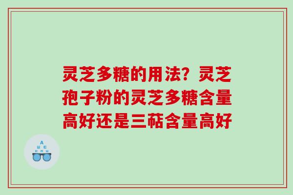 灵芝多糖的用法?灵芝孢子粉的灵芝多糖含量高好还是三萜含量高好 灵芝多糖的用法?灵芝孢子粉的灵芝多糖含量高好还是三萜含量高好