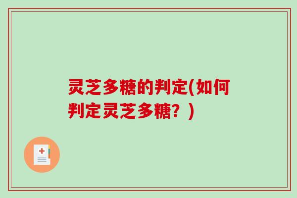灵芝多糖的判定(如何判定灵芝多糖?) 灵芝多糖的判定(如何判定灵芝多糖?)