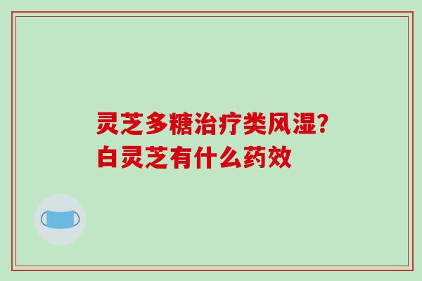 灵芝多糖类风湿?白灵芝有什么 灵芝多糖类风湿?白灵芝有什么