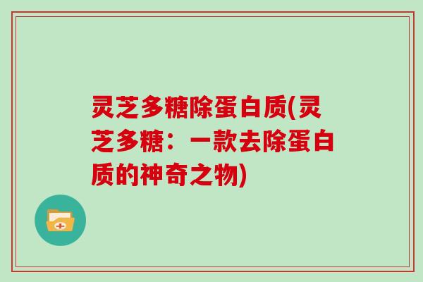 灵芝多糖除蛋白质(灵芝多糖:一款去除蛋白质的神奇之物) 灵芝多糖除蛋白质(灵芝多糖:一款去除蛋白质的神奇之物)