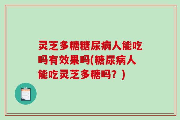 灵芝多糖人能吃吗有效果吗(人能吃灵芝多糖吗?) 灵芝多糖人能吃吗有效果吗(人能吃灵芝多糖吗?)