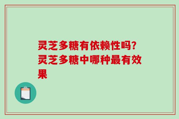 灵芝多糖有依赖性吗?灵芝多糖中哪种有效果 灵芝多糖有依赖性吗?灵芝多糖中哪种有效果