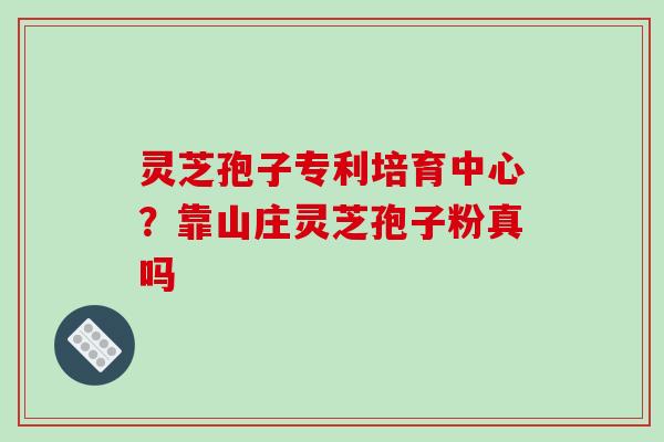 灵芝孢子专利培育中心?靠山庄灵芝孢子粉真吗 灵芝孢子专利培育中心?靠山庄灵芝孢子粉真吗