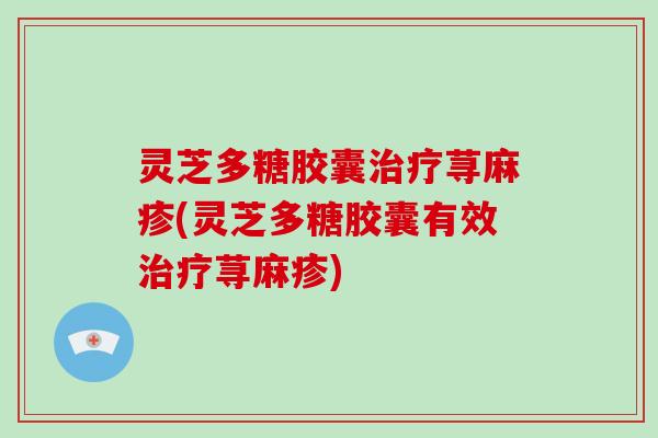 灵芝多糖胶囊荨麻疹(灵芝多糖胶囊有效荨麻疹) 灵芝多糖胶囊荨麻疹(灵芝多糖胶囊有效荨麻疹)