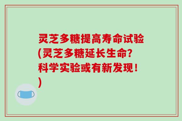 灵芝多糖提高寿命试验(灵芝多糖延长生命？科学实验或有新发现！)