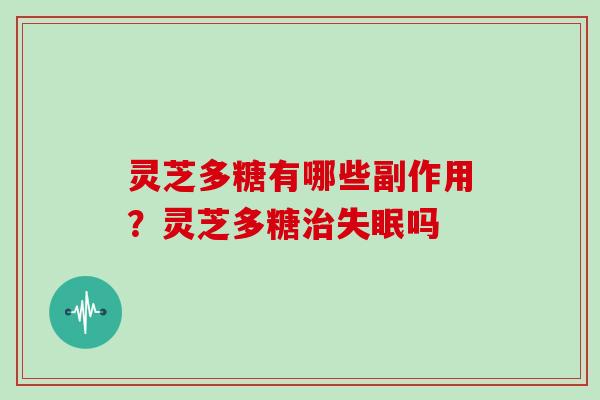 灵芝多糖有哪些副作用?灵芝多糖吗 灵芝多糖有哪些副作用?灵芝多糖吗