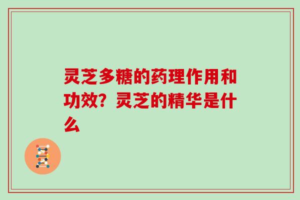 灵芝多糖的药理作用和功效?灵芝的精华是什么 灵芝多糖的药理作用和功效?灵芝的精华是什么