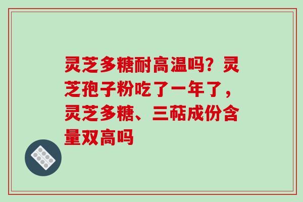 灵芝多糖耐高温吗?灵芝孢子粉吃了一年了,灵芝多糖、三萜成份含量双高吗 灵芝多糖耐高温吗?灵芝孢子粉吃了一年了,灵芝多糖、三萜成份含量双高吗