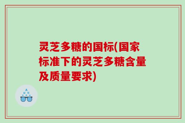 灵芝多糖的国标(国家标准下的灵芝多糖含量及质量要求) 灵芝多糖的国标(国家标准下的灵芝多糖含量及质量要求)
