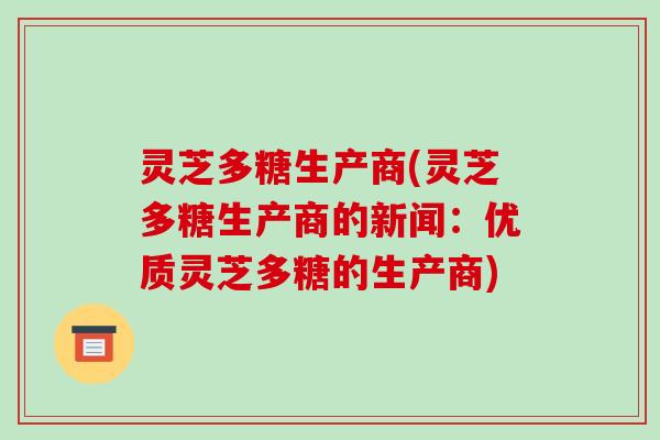 灵芝多糖生产商(灵芝多糖生产商的新闻:优质灵芝多糖的生产商) 灵芝多糖生产商(灵芝多糖生产商的新闻:优质灵芝多糖的生产商)