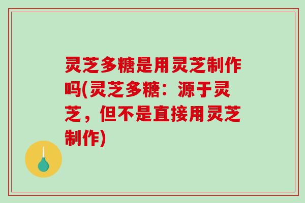 灵芝多糖是用灵芝制作吗(灵芝多糖:源于灵芝,但不是直接用灵芝制作) 灵芝多糖是用灵芝制作吗(灵芝多糖:源于灵芝,但不是直接用灵芝制作)