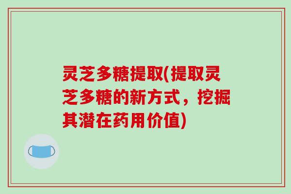 灵芝多糖提取(提取灵芝多糖的新方式,挖掘其潜在药用价值) 灵芝多糖提取(提取灵芝多糖的新方式,挖掘其潜在药用价值)