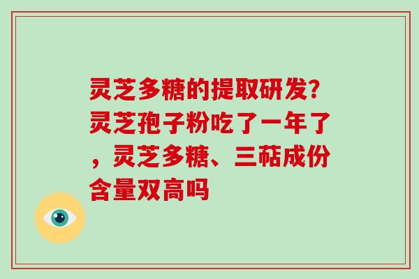 灵芝多糖的提取研发?灵芝孢子粉吃了一年了,灵芝多糖、三萜成份含量双高吗 灵芝多糖的提取研发?灵芝孢子粉吃了一年了,灵芝多糖、三萜成份含量双高吗