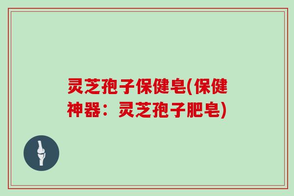 灵芝孢子保健皂(保健神器:灵芝孢子肥皂) 灵芝孢子保健皂(保健神器:灵芝孢子肥皂)