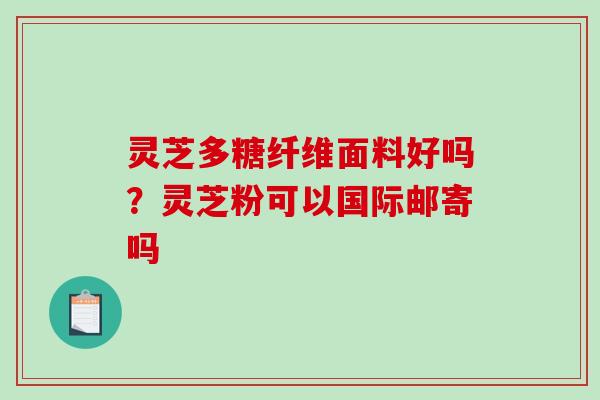 灵芝多糖纤维面料好吗?灵芝粉可以国际邮寄吗 灵芝多糖纤维面料好吗?灵芝粉可以国际邮寄吗