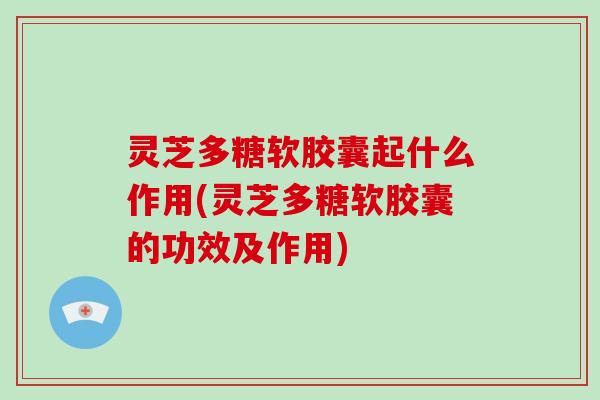 灵芝多糖软胶囊起什么作用(灵芝多糖软胶囊的功效及作用) 灵芝多糖软胶囊起什么作用(灵芝多糖软胶囊的功效及作用)