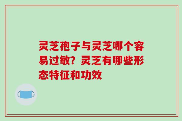 灵芝孢子与灵芝哪个容易?灵芝有哪些形态特征和功效 灵芝孢子与灵芝哪个容易?灵芝有哪些形态特征和功效