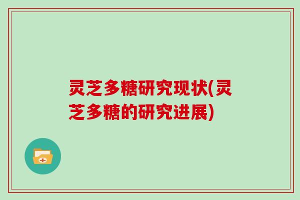 灵芝多糖研究现状(灵芝多糖的研究进展) 灵芝多糖研究现状(灵芝多糖的研究进展)
