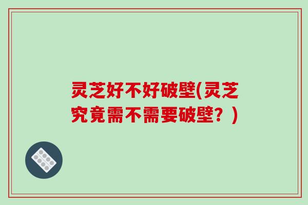 灵芝好不好破壁(灵芝究竟需不需要破壁?) 灵芝好不好破壁(灵芝究竟需不需要破壁?)