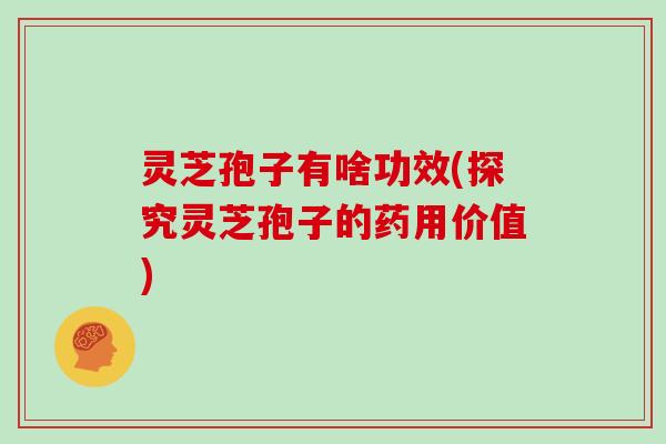 灵芝孢子有啥功效(探究灵芝孢子的药用价值) 灵芝孢子有啥功效(探究灵芝孢子的药用价值)
