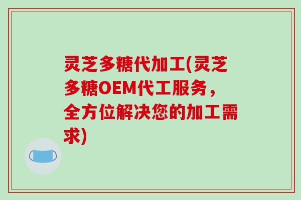灵芝多糖代加工(灵芝多糖OEM代工服务,全方位解决您的加工需求) 灵芝多糖代加工(灵芝多糖OEM代工服务,全方位解决您的加工需求)