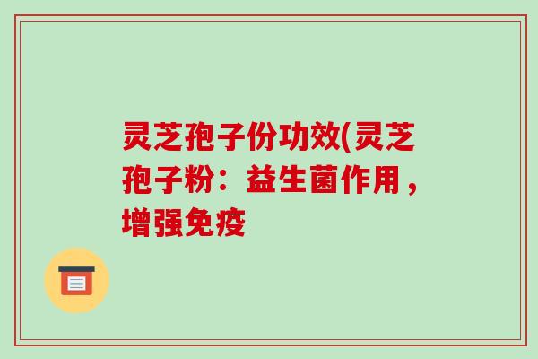灵芝孢子份功效(灵芝孢子粉:益生菌作用,增强免疫 灵芝孢子份功效(灵芝孢子粉:益生菌作用,增强免疫