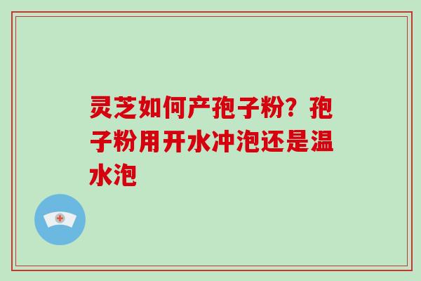 灵芝如何产孢子粉？孢子粉用开水冲泡还是温水泡