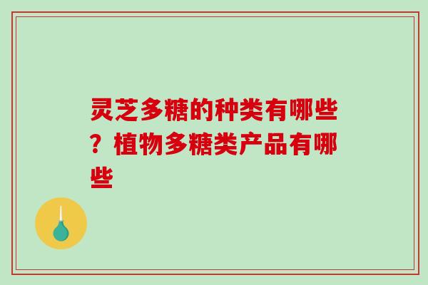 灵芝多糖的种类有哪些?植物多糖类产品有哪些 灵芝多糖的种类有哪些?植物多糖类产品有哪些