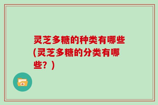 灵芝多糖的种类有哪些(灵芝多糖的分类有哪些?) 灵芝多糖的种类有哪些(灵芝多糖的分类有哪些?)