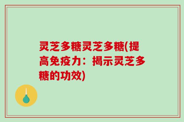 灵芝多糖灵芝多糖(提高免疫力:揭示灵芝多糖的功效) 灵芝多糖灵芝多糖(提高免疫力:揭示灵芝多糖的功效)