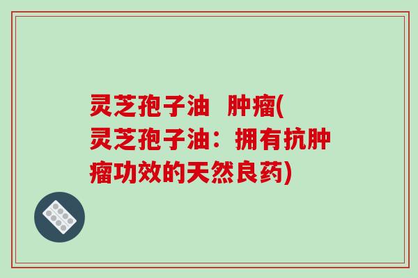 灵芝孢子油 (灵芝孢子油:拥有抗功效的天然良药) 灵芝孢子油 (灵芝孢子油:拥有抗功效的天然良药)