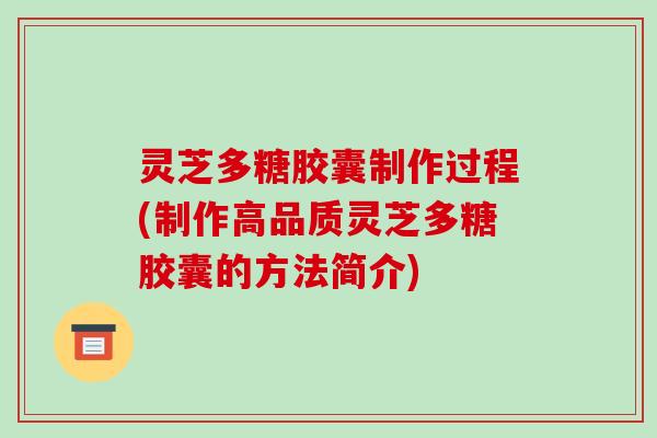 灵芝多糖胶囊制作过程(制作高品质灵芝多糖胶囊的方法简介) 灵芝多糖胶囊制作过程(制作高品质灵芝多糖胶囊的方法简介)