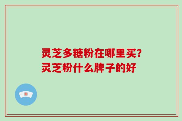 灵芝多糖粉在哪里买?灵芝粉什么牌子的好 灵芝多糖粉在哪里买?灵芝粉什么牌子的好