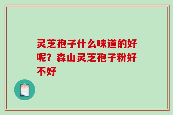 灵芝孢子什么味道的好呢?森山灵芝孢子粉好不好 灵芝孢子什么味道的好呢?森山灵芝孢子粉好不好