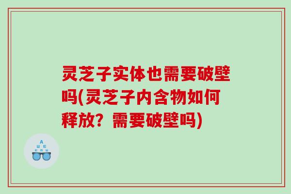 灵芝子实体也需要破壁吗(灵芝子内含物如何释放？需要破壁吗)