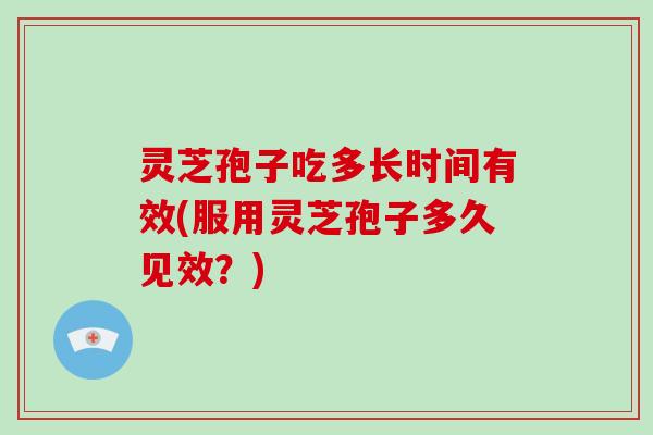 灵芝孢子吃多长时间有效(服用灵芝孢子多久见效？)