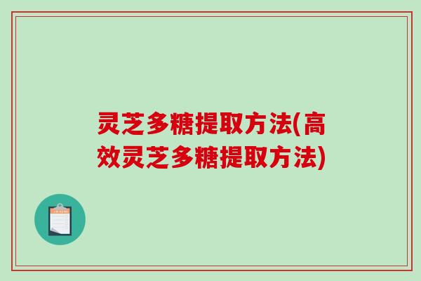 灵芝多糖提取方法(高效灵芝多糖提取方法) 灵芝多糖提取方法(高效灵芝多糖提取方法)