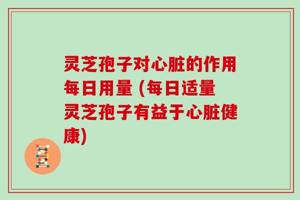 灵芝孢子对的作用每日用量 (每日适量灵芝孢子有益于健康)