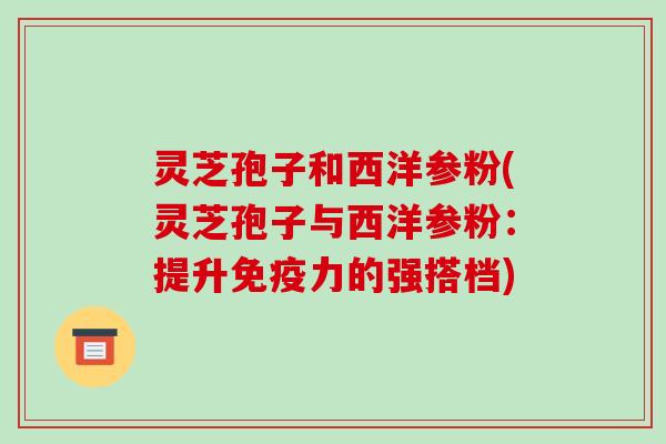 灵芝孢子和西洋参粉(灵芝孢子与西洋参粉：提升免疫力的强搭档)