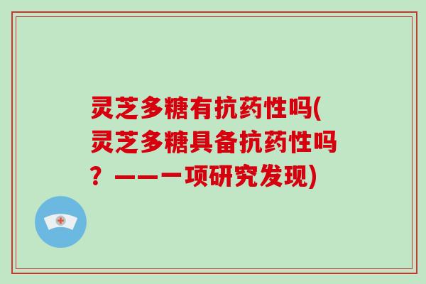 灵芝多糖有抗吗(灵芝多糖具备抗吗？——一项研究发现)