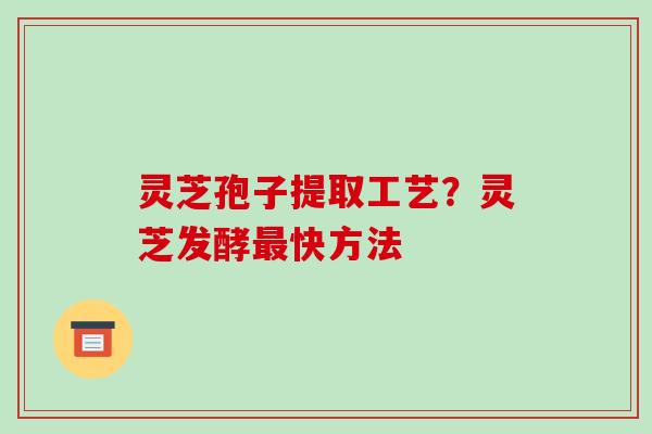 灵芝孢子提取工艺?灵芝发酵快方法 灵芝孢子提取工艺?灵芝发酵快方法