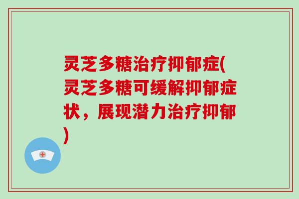 灵芝多糖症(灵芝多糖可缓解症状，展现潜力)