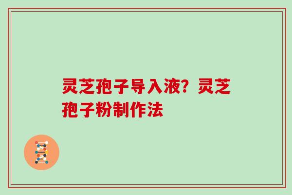 灵芝孢子导入液?灵芝孢子粉制作法 灵芝孢子导入液?灵芝孢子粉制作法