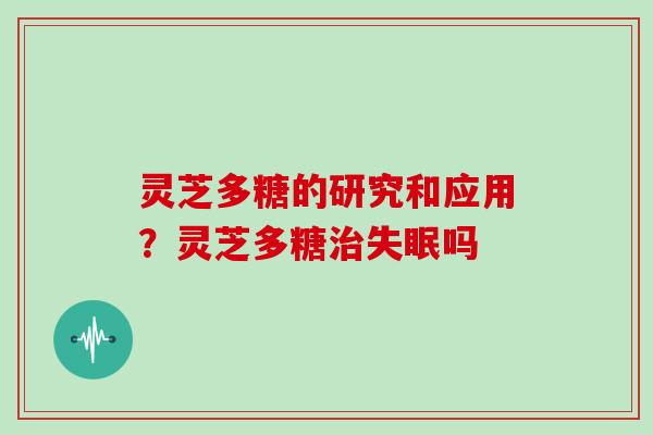 灵芝多糖的研究和应用？灵芝多糖吗