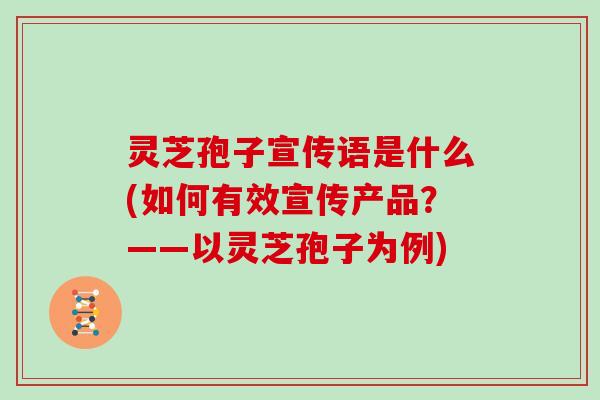 灵芝孢子宣传语是什么(如何有效宣传产品？——以灵芝孢子为例)